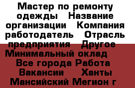 Мастер по ремонту одежды › Название организации ­ Компания-работодатель › Отрасль предприятия ­ Другое › Минимальный оклад ­ 1 - Все города Работа » Вакансии   . Ханты-Мансийский,Мегион г.